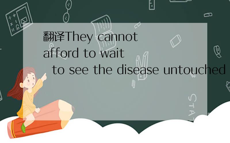 翻译They cannot afford to wait  to see the disease untouched