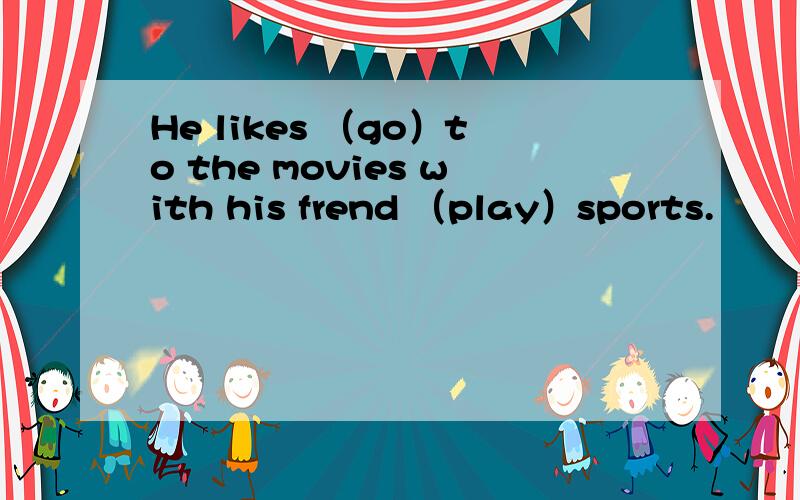 He likes （go）to the movies with his frend （play）sports.