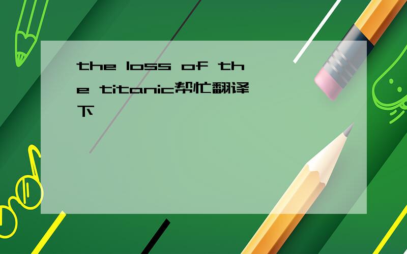 the loss of the titanic帮忙翻译一下