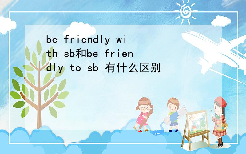 be friendly with sb和be friendly to sb 有什么区别