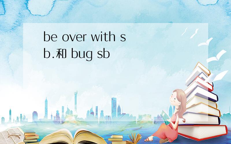 be over with sb.和 bug sb