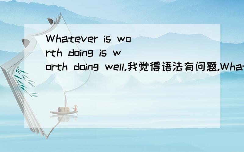 Whatever is worth doing is worth doing well.我觉得语法有问题.Whatever i worth doing is worth doing well.才对吧