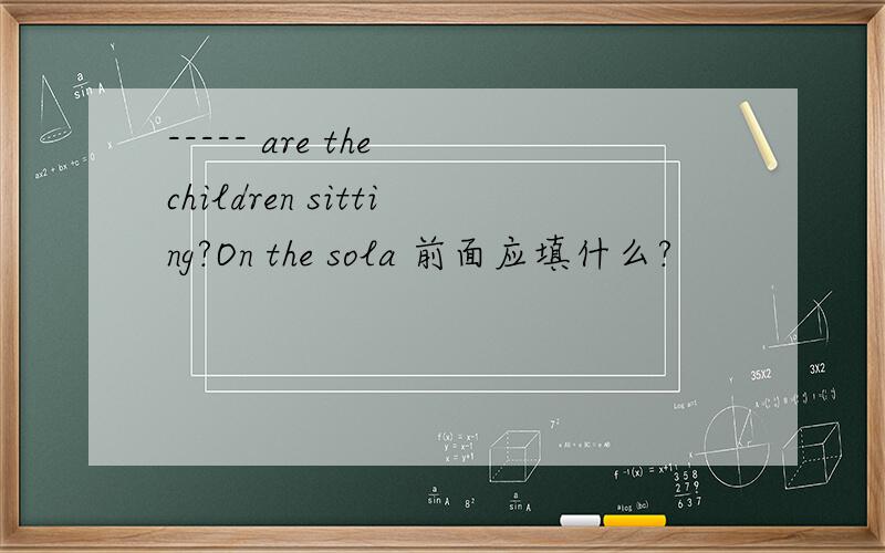 ----- are the children sitting?On the sola 前面应填什么?