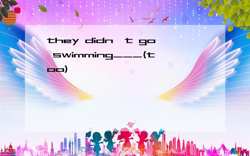 they didn't go swimming___(too)