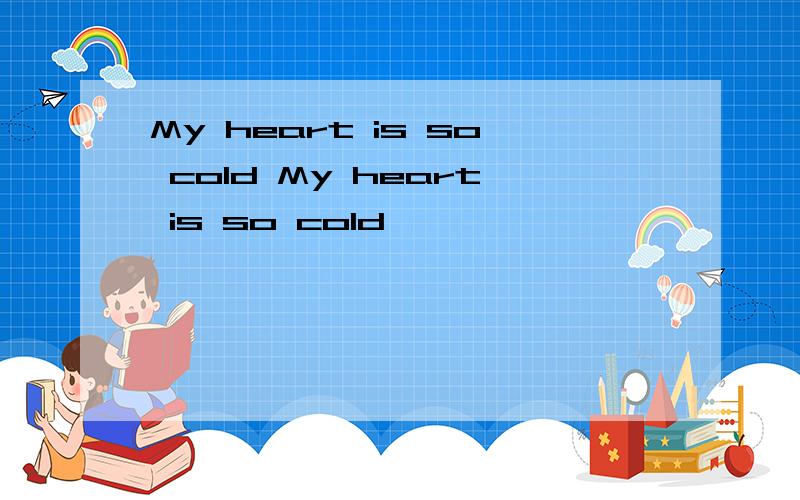 My heart is so cold My heart is so cold