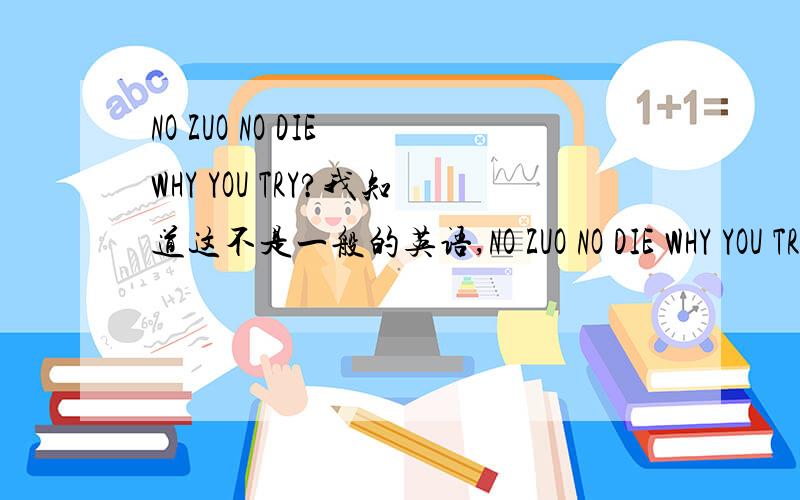 NO ZUO NO DIE WHY YOU TRY?我知道这不是一般的英语,NO ZUO NO DIE WHY YOU TRY?我知道这不是一般的英语,