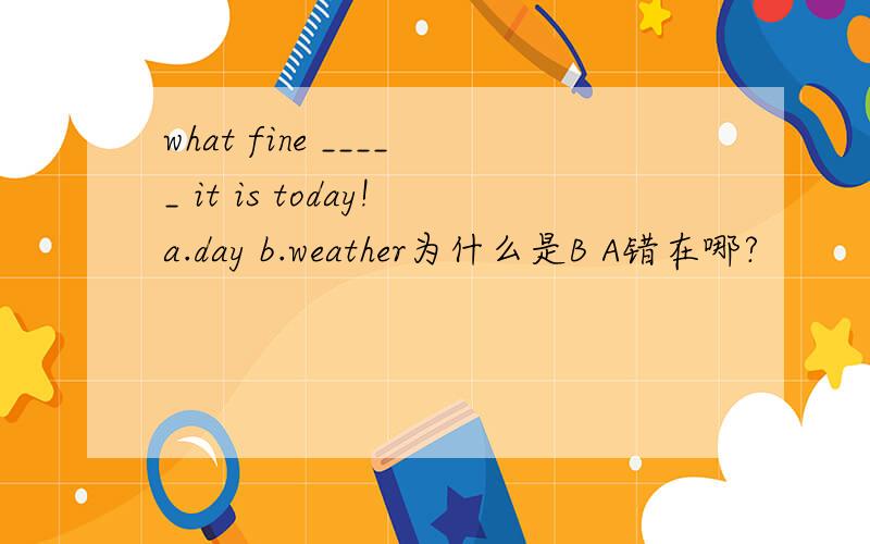 what fine _____ it is today!a.day b.weather为什么是B A错在哪?