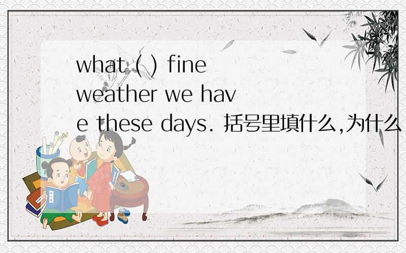 what ( ) fine weather we have these days. 括号里填什么,为什么