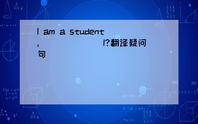 I am a student,_______I?翻译疑问句