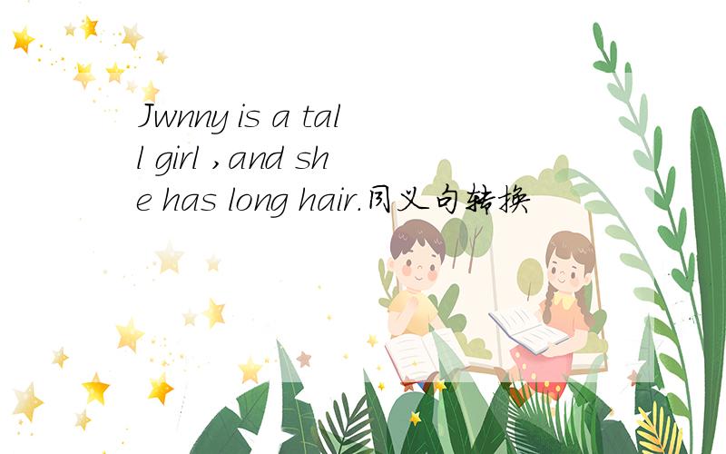Jwnny is a tall girl ,and she has long hair.同义句转换
