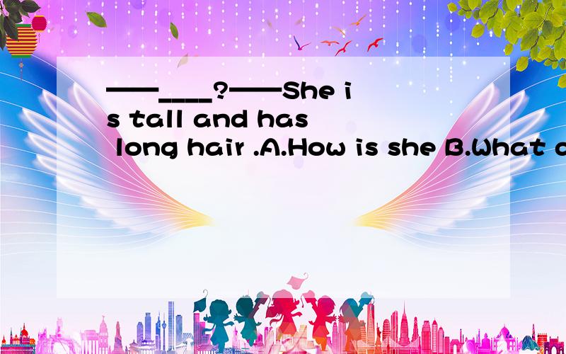 ——____?——She is tall and has long hair .A.How is she B.What does she like C.What is she D.What does she look like ,为什么?