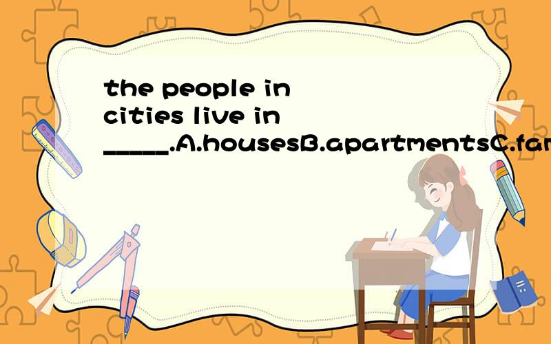 the people in cities live in_____.A.housesB.apartmentsC.familiesD.clay houses