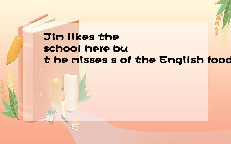 Jim likes the school here but he misses s of the Engilsh food.首位字母填空