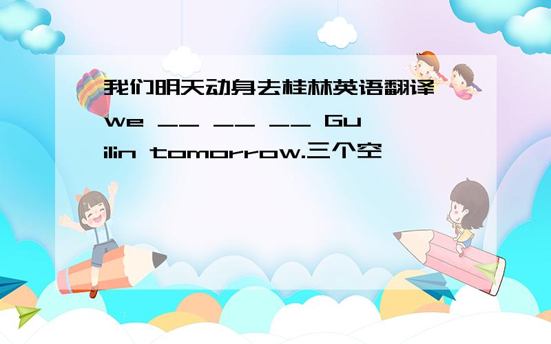 我们明天动身去桂林英语翻译 we __ __ __ Guilin tomorrow.三个空