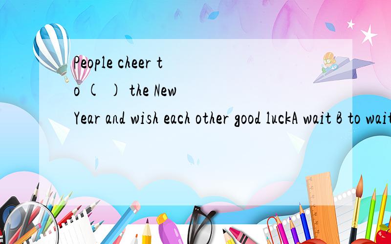 People cheer to ( ) the New Year and wish each other good luckA wait B to wait C see D welcome