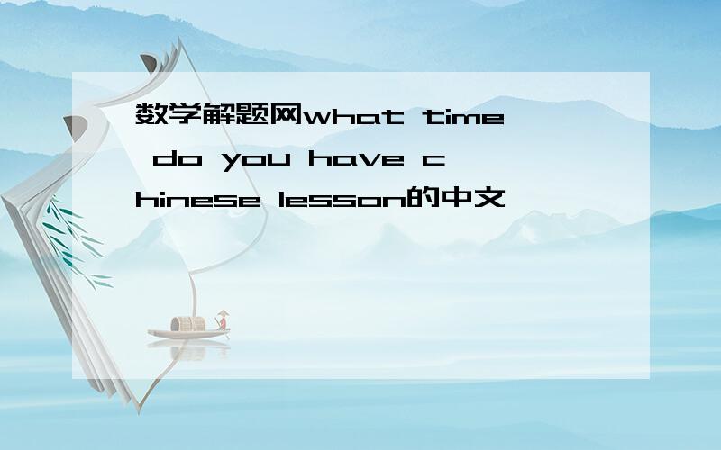 数学解题网what time do you have chinese lesson的中文