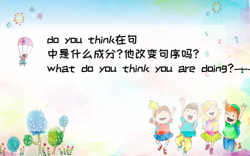 do you think在句中是什么成分?他改变句序吗?what do you think you are doing?---我觉得这句改变了which do you think best summerize the author's purpose?--这句又没改变