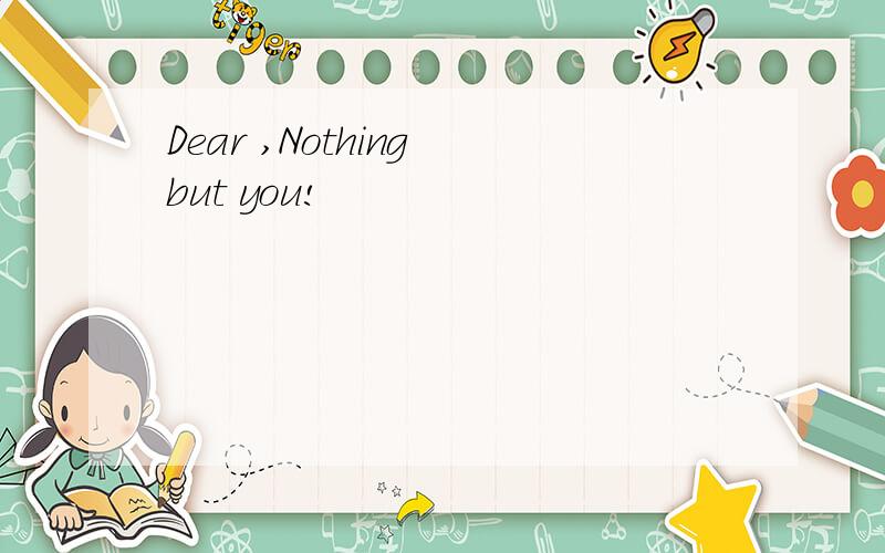 Dear ,Nothing but you!