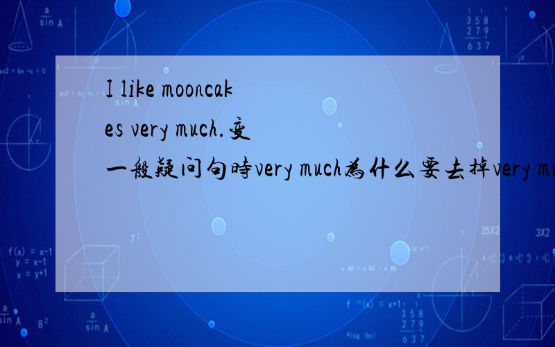 I like mooncakes very much.变一般疑问句时very much为什么要去掉very much?