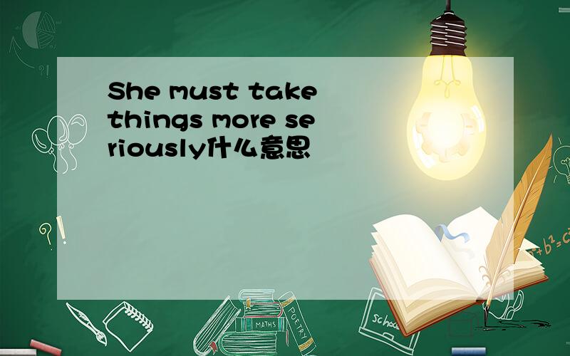 She must take things more seriously什么意思