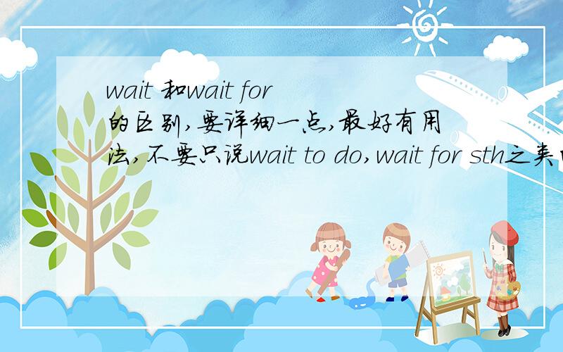 wait 和wait for的区别,要详细一点,最好有用法,不要只说wait to do,wait for sth之类的!要明白,易懂!