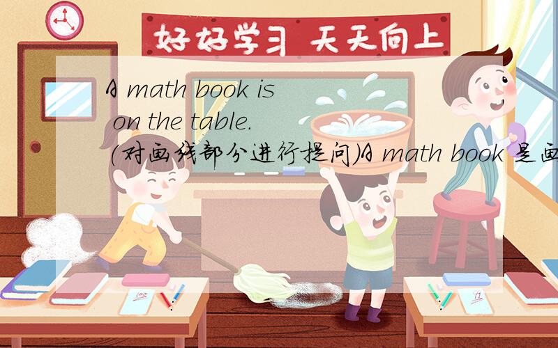 A math book is on the table.(对画线部分进行提问）A math book 是画线部分