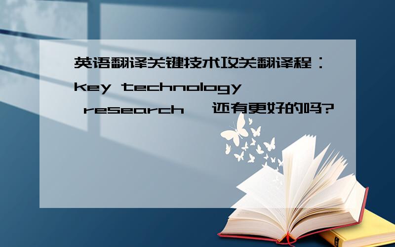 英语翻译关键技术攻关翻译程：key technology research ,还有更好的吗?