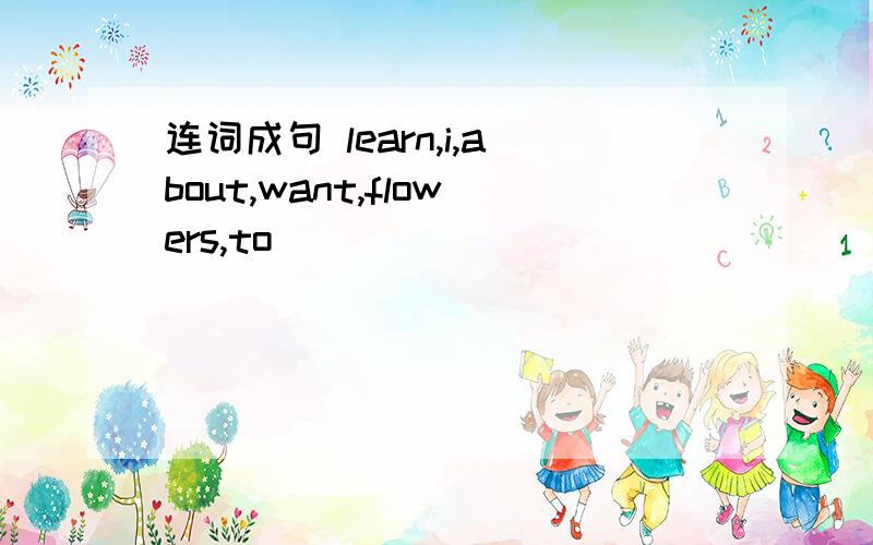 连词成句 learn,i,about,want,flowers,to