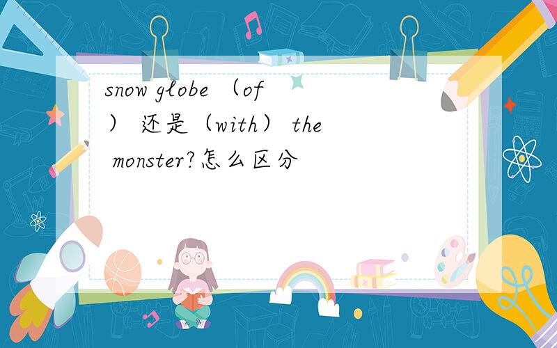 snow globe （of） 还是（with） the monster?怎么区分