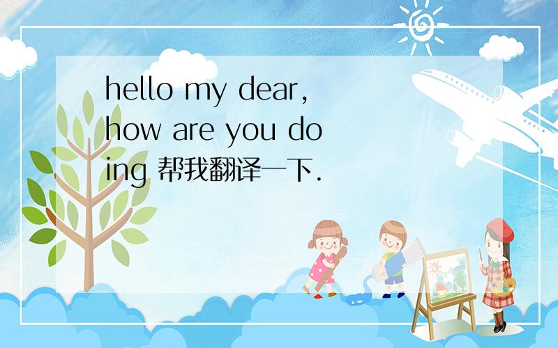 hello my dear,how are you doing 帮我翻译一下.
