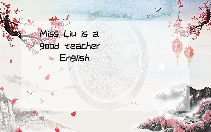 Miss Liu is a good teacher ( ) English