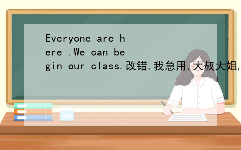 Everyone are here .We can begin our class.改错,我急用,大叔大姐,哥哥姐姐,帅哥美眉,OK?