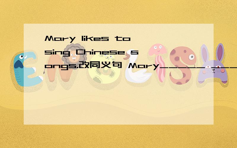 Mary likes to sing Chinese songs.改同义句 Mary_____ ______Chinese songs.
