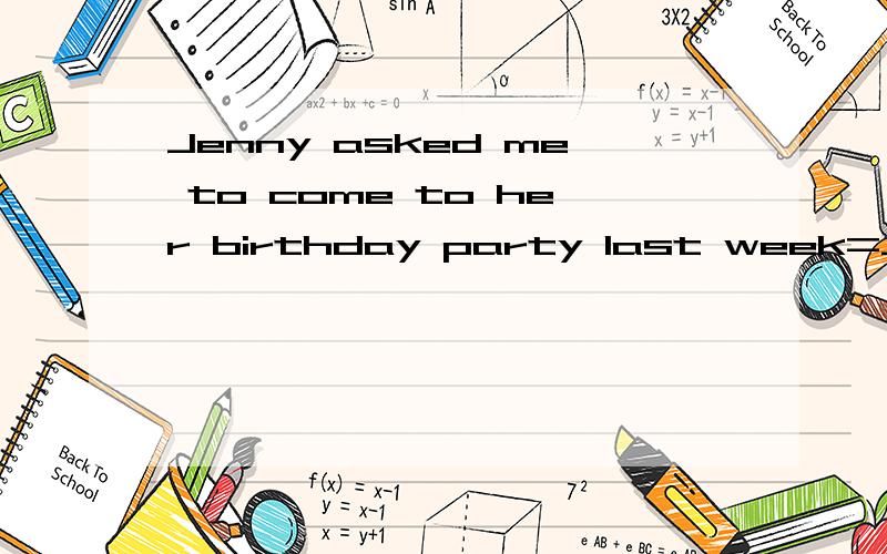 Jenny asked me to come to her birthday party last week=Jenny ____ _____ ______her birthday party last week