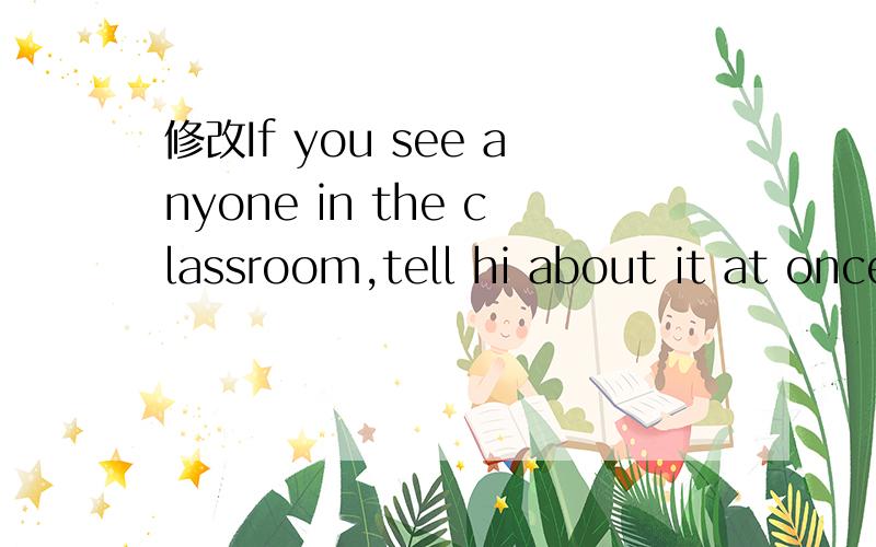 修改If you see anyone in the classroom,tell hi about it at once.