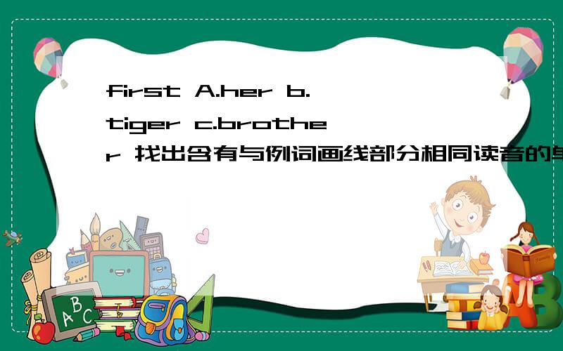 first A.her b.tiger c.brother 找出含有与例词画线部分相同读音的单词