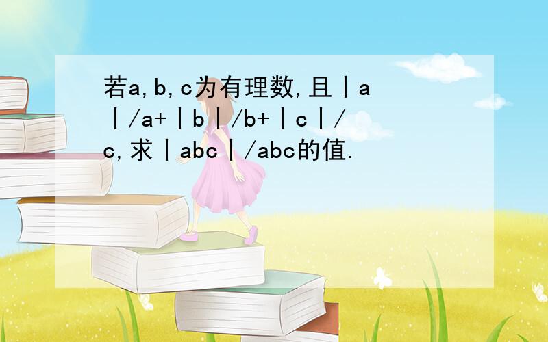 若a,b,c为有理数,且丨a丨/a+丨b丨/b+丨c丨/c,求丨abc丨/abc的值.