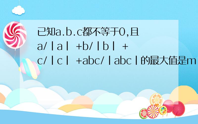 已知a.b.c都不等于0,且a/|a| +b/|b| +c/|c| +abc/|abc|的最大值是m,最小值为n,求m