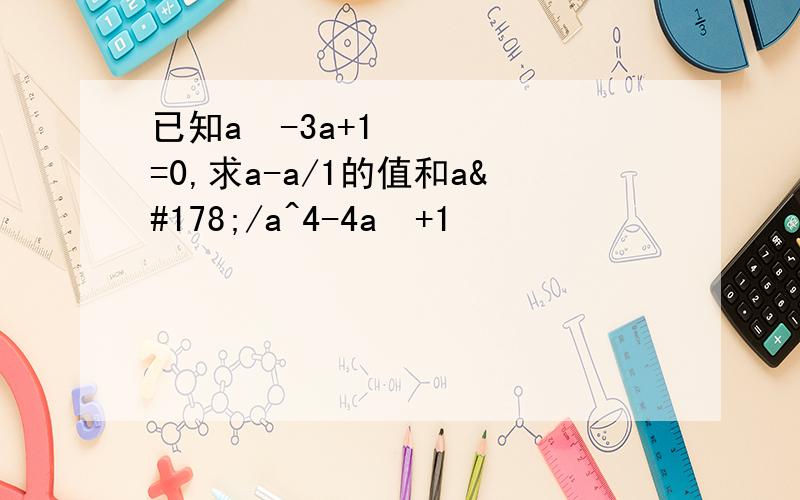 已知a²-3a+1=0,求a-a/1的值和a²/a^4-4a²+1