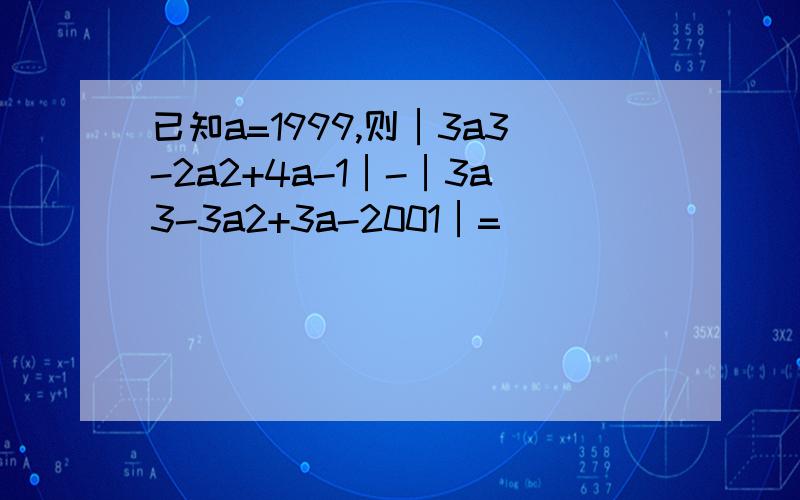 已知a=1999,则│3a3-2a2+4a-1│-│3a3-3a2+3a-2001│=_________.如题 .3次方，