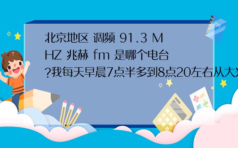 北京地区 调频 91.3 MHZ 兆赫 fm 是哪个电台?我每天早晨7点半多到8点20左右从大兴沿五环到石景山,这个台非常清晰：7：50开播评书《大唐惊雷》,前有半个月播的是三侠五义.由于没听到这个频
