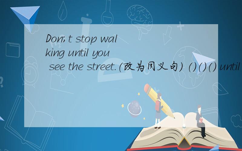 Don;t stop walking until you see the street.(改为同义句) ()()() until you see the street