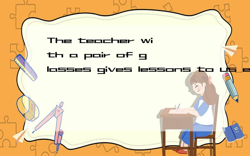 The teacher with a pair of glasses gives lessons to us every day 对with a pair of glasses 划线提问