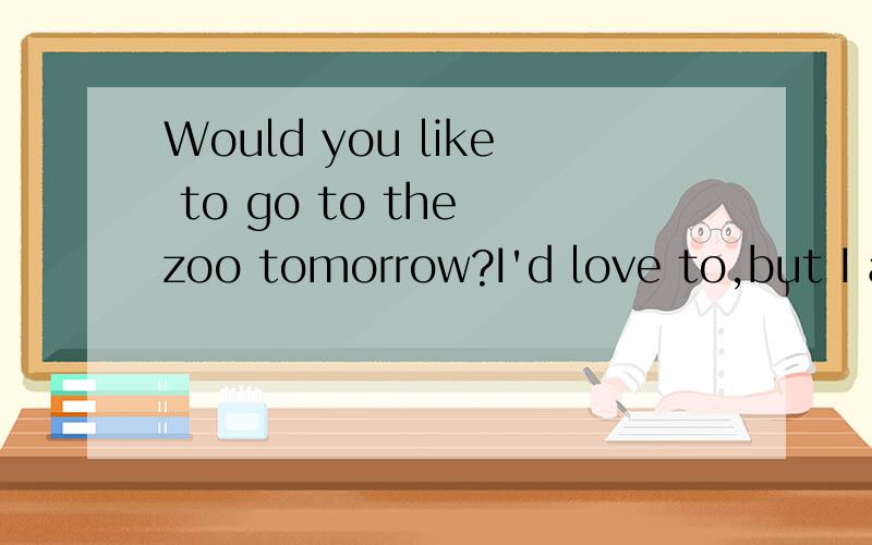 Would you like to go to the zoo tomorrow?I'd love to,but I am afraid I have a lot of homework_thema.dobdoingc.to do