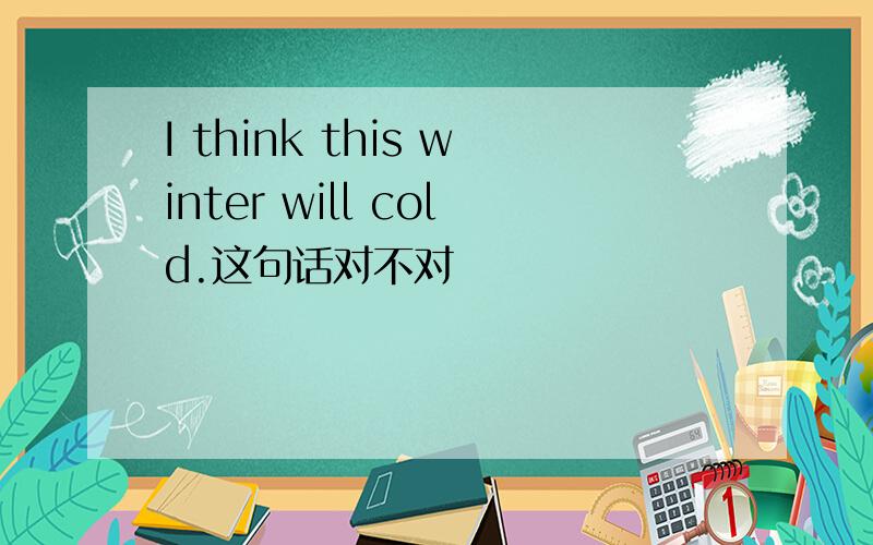 I think this winter will cold.这句话对不对