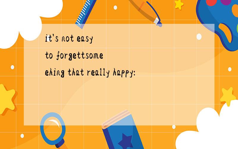 it's not easy to forgettsomeehing that really happy：