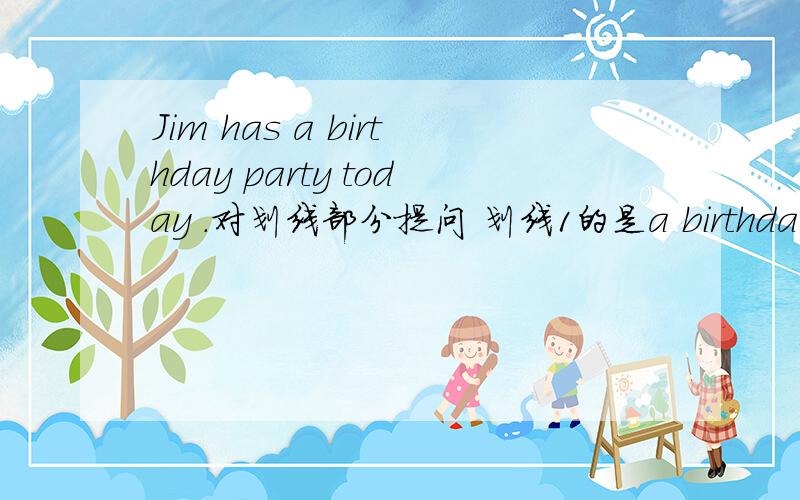 Jim has a birthday party today .对划线部分提问 划线1的是a birthday party