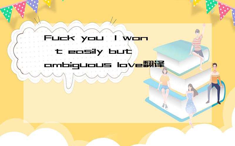 Fuck you,I won't easily but ambiguous love翻译
