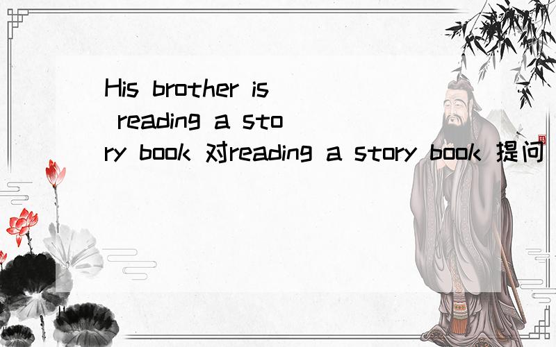 His brother is reading a story book 对reading a story book 提问