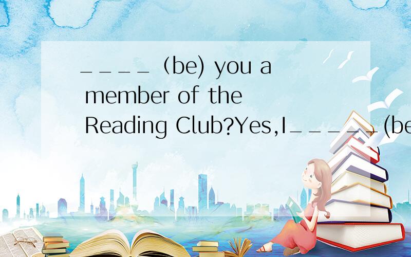 ____（be) you a member of the Reading Club?Yes,I_____(be).I like ____(read).